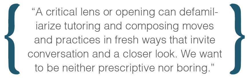 Text box: A critical lens or opening can defamiliarize tutoring and composing moves and practices in fresh ways that invite conversation and a closer look. We want to be neither prescriptive nor boring.