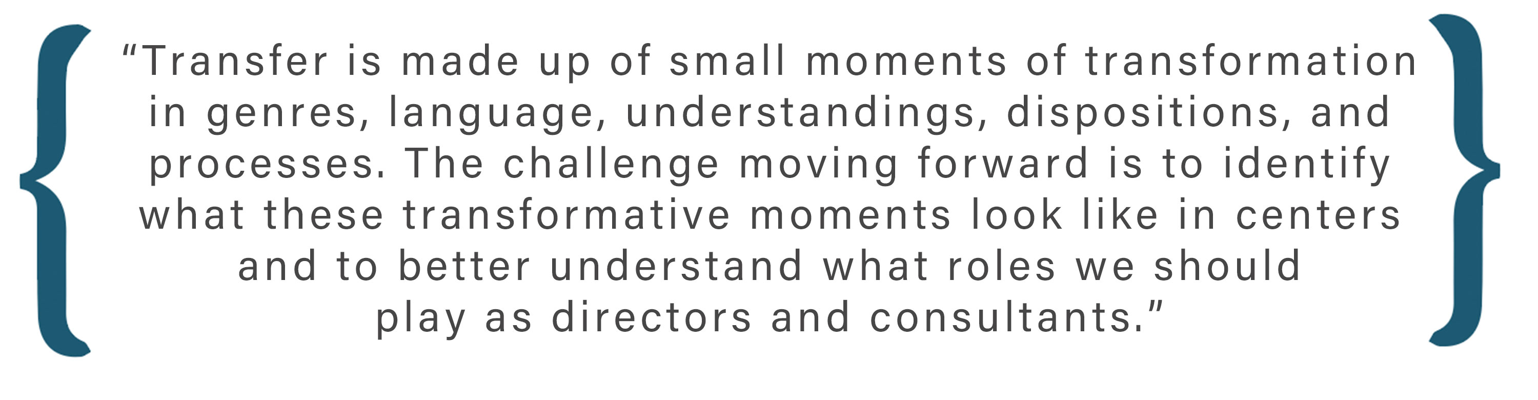 Text box: Transfer is made up of small moments of transformation in genres, language, understandings, dispositions, and processes. The challenge moving forward is to identify what these transformative moments look like in centers and to better understand what roles we should play as directors and consultants. .