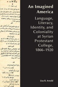 An Imagined America: Language, Literacy, Identity, and Coloniality at Syrian Protestant College, 1866–1920